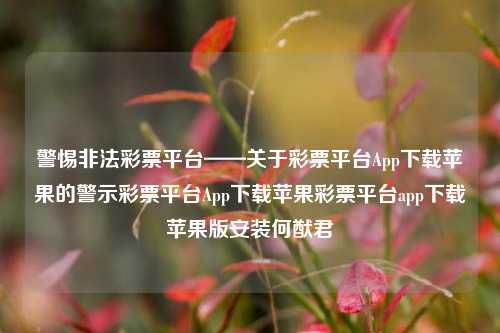 警惕非法彩票平台——关于彩票平台App下载苹果的警示彩票平台App下载苹果彩票平台app下载苹果版安装何猷君