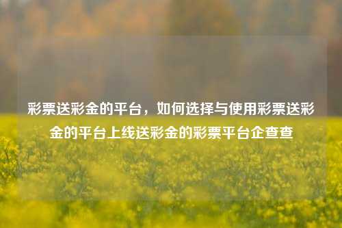 彩票送彩金的平台，如何选择与使用彩票送彩金的平台上线送彩金的彩票平台企查查