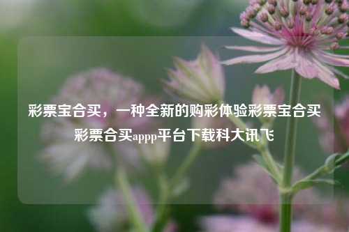 彩票宝合买，一种全新的购彩体验彩票宝合买彩票合买appp平台下载科大讯飞