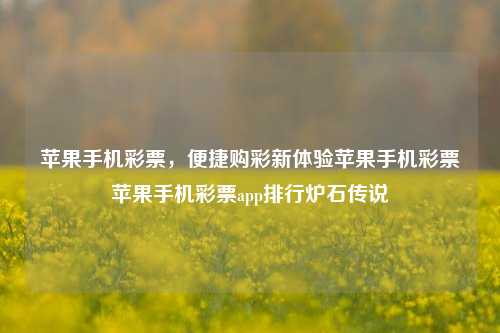 苹果手机彩票，便捷购彩新体验苹果手机彩票苹果手机彩票app排行炉石传说